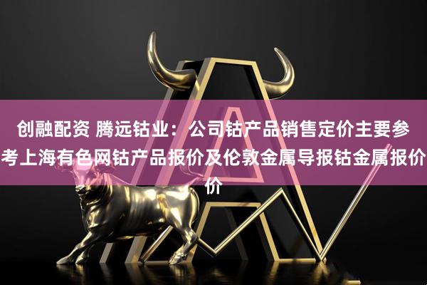 创融配资 腾远钴业：公司钴产品销售定价主要参考上海有色网钴产品报价及伦敦金属导报钴金属报价