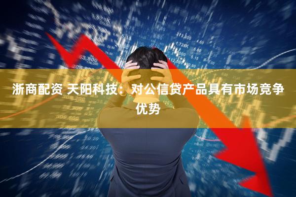 浙商配资 天阳科技：对公信贷产品具有市场竞争优势