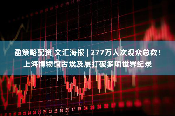 盈策略配资 文汇海报 | 277万人次观众总数！上海博物馆古埃及展打破多项世界纪录