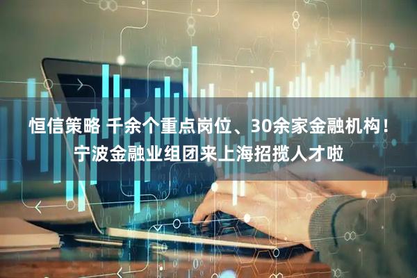 恒信策略 千余个重点岗位、30余家金融机构！宁波金融业组团来上海招揽人才啦