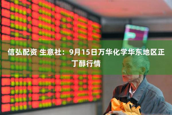信弘配资 生意社：9月15日万华化学华东地区正丁醇行情