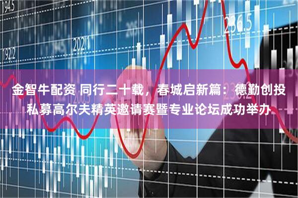 金智牛配资 同行二十载，春城启新篇：德勤创投私募高尔夫精英邀请赛暨专业论坛成功举办