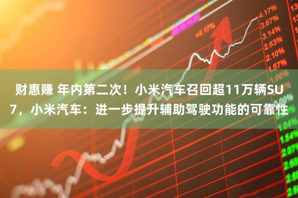 财惠赚 年内第二次！小米汽车召回超11万辆SU7，小米汽车：进一步提升辅助驾驶功能的可靠性
