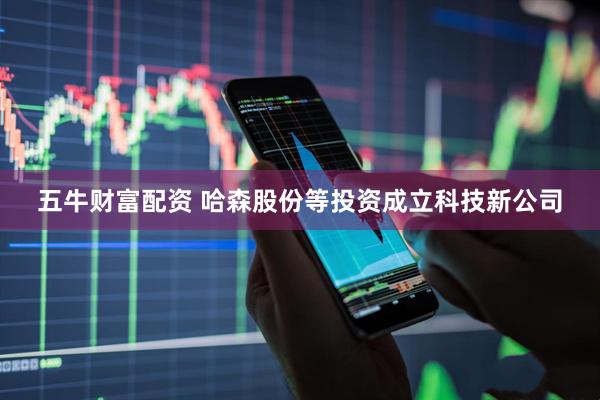 五牛财富配资 哈森股份等投资成立科技新公司