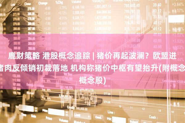 鹿财策略 港股概念追踪 | 猪价再起波澜？欧盟进口猪肉反倾销初裁落地 机构称猪价中枢有望抬升(附概念股)