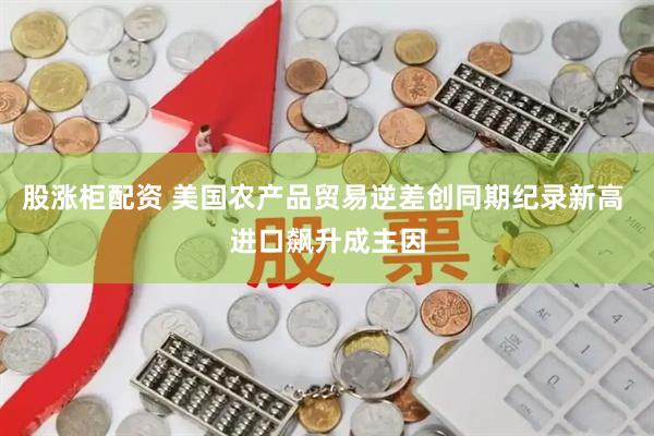 股涨柜配资 美国农产品贸易逆差创同期纪录新高 进口飙升成主因