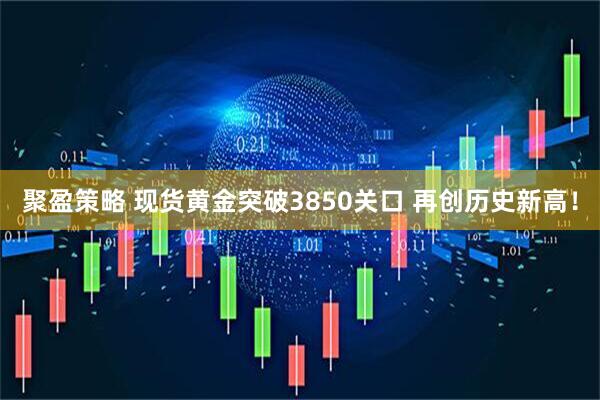 聚盈策略 现货黄金突破3850关口 再创历史新高！