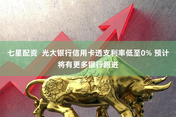 七星配资  光大银行信用卡透支利率低至0% 预计将有更多银行跟进