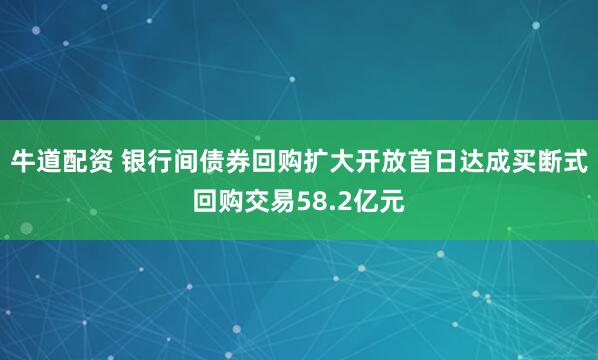 牛道配资 银行间债券回购扩大开放首日达成买断式回购交易58.2亿元