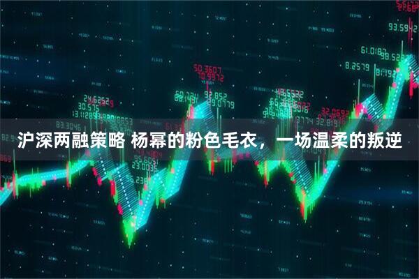 沪深两融策略 杨幂的粉色毛衣,一场温柔的叛逆