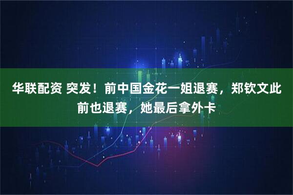华联配资 突发!前中国金花一姐退赛,郑钦文此前也退赛,她最后拿外卡