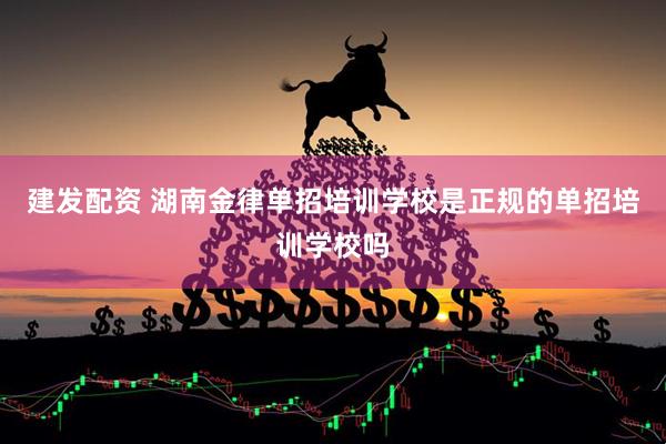 建发配资 湖南金律单招培训学校是正规的单招培训学校吗