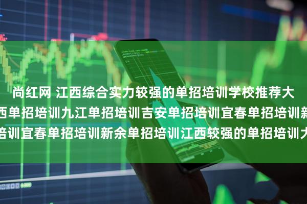 尚红网 江西综合实力较强的单招培训学校推荐大圣学成南昌单招培训江西单招培训九江单招培训吉安单招培训宜春单招培训新余单招培训江西较强的单招培训大圣学成