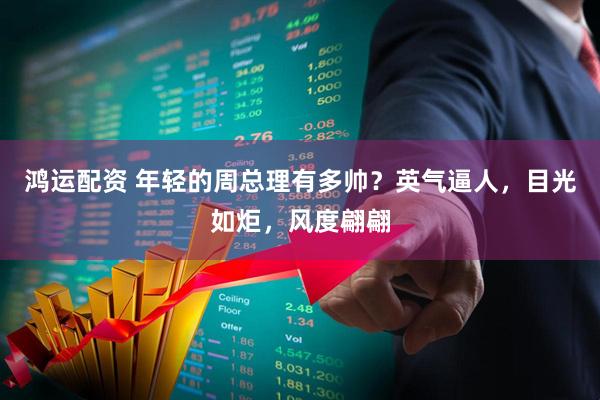 鸿运配资 年轻的周总理有多帅?英气逼人,目光如炬,风度翩翩