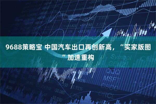 9688策略宝 中国汽车出口再创新高,“买家版图”加速重构