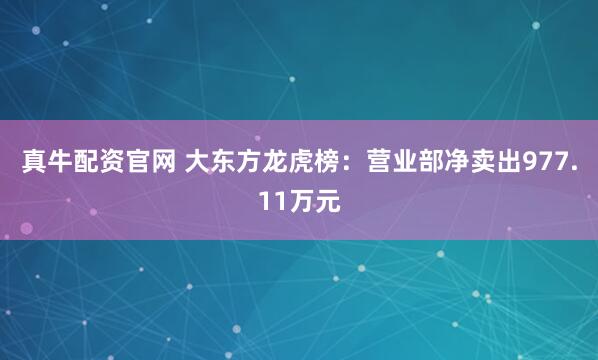 真牛配资官网 大东方龙虎榜：营业部净卖出977.11万元