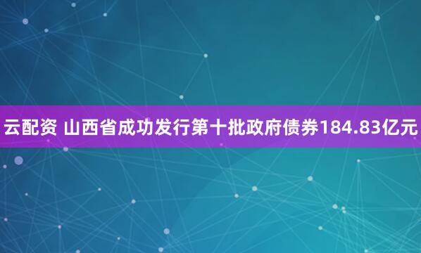 云配资 山西省成功发行第十批政府债券184.83亿元