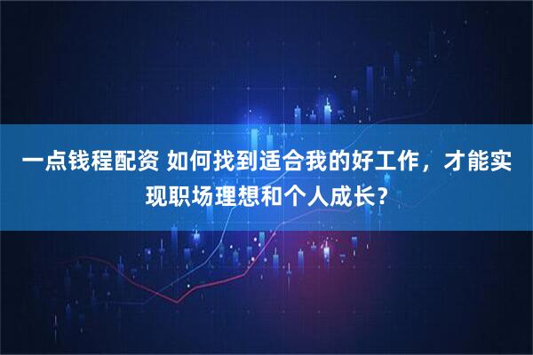 一点钱程配资 如何找到适合我的好工作，才能实现职场理想和个人成长？