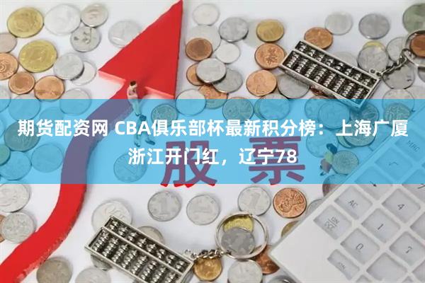 期货配资网 CBA俱乐部杯最新积分榜：上海广厦浙江开门红，辽宁78