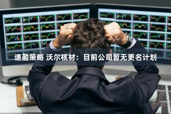 速盈策略 沃尔核材：目前公司暂无更名计划