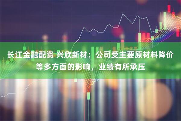 长江金融配资 兴欣新材:公司受主要原材料降价等多方面的影响,业绩有所承压
