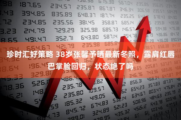 珍时汇好策略 38岁张馨予晒最新冬照，露肩红唇巴掌脸回归，状态绝了吗