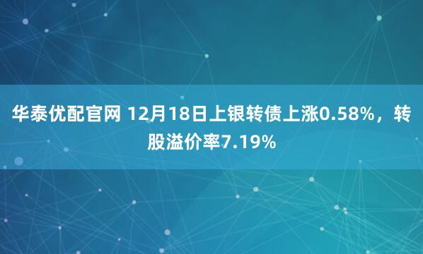 华泰优配官网 12月18日上银转债上涨0.58%，转股溢价率7.19%