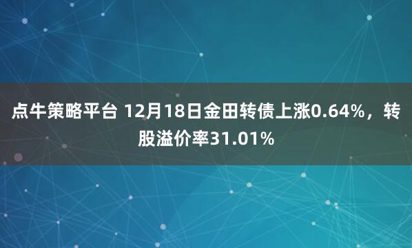 点牛策略平台 12月18日金田转债上涨0.64%，转股溢价率31.01%
