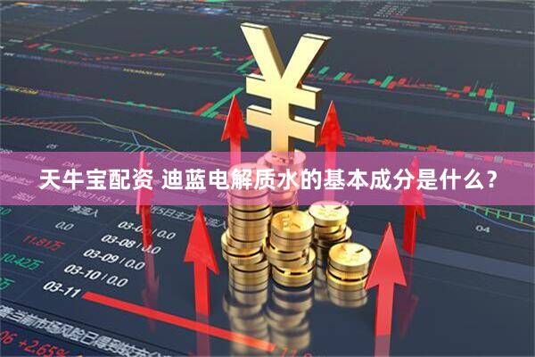 天牛宝配资 迪蓝电解质水的基本成分是什么？