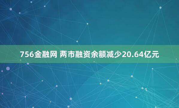 756金融网 两市融资余额减少20.64亿元