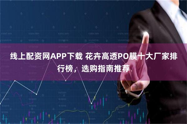 线上配资网APP下载 花卉高透PO膜十大厂家排行榜，选购指南推荐