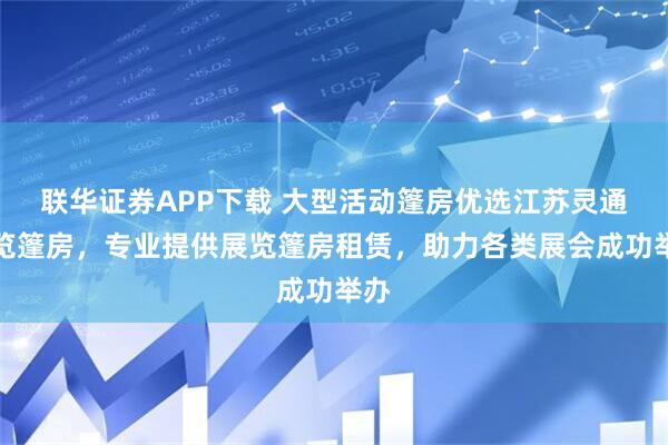 联华证券APP下载 大型活动篷房优选江苏灵通展览篷房，专业提供展览篷房租赁，助力各类展会成功举办