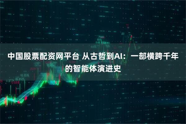 中国股票配资网平台 从古哲到AI：一部横跨千年的智能体演进史