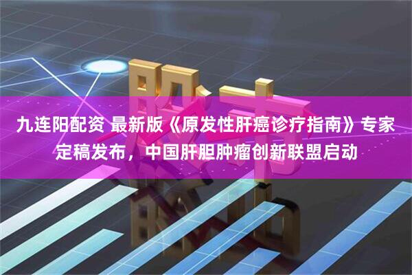 九连阳配资 最新版《原发性肝癌诊疗指南》专家定稿发布，中国肝胆肿瘤创新联盟启动