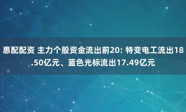 惠配配资 主力个股资金流出前20: 特变电工流出18.50亿元、蓝色光标流出17.49亿元
