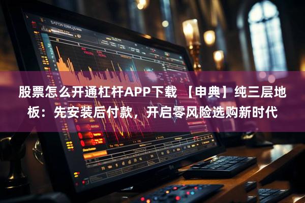 股票怎么开通杠杆APP下载 【申典】纯三层地板：先安装后付款，开启零风险选购新时代