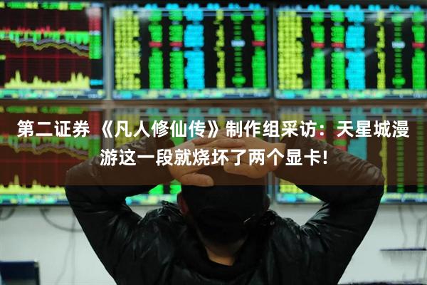 第二证券 《凡人修仙传》制作组采访：天星城漫游这一段就烧坏了两个显卡!
