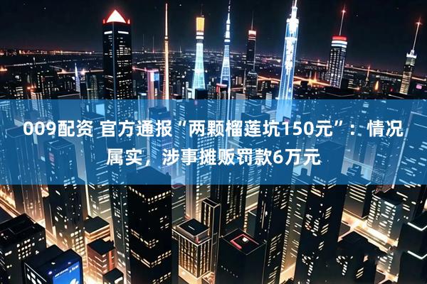 009配资 官方通报“两颗榴莲坑150元”：情况属实，涉事摊贩罚款6万元