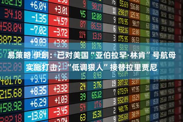 易策略 伊朗：已对美国“亚伯拉罕·林肯”号航母实施打击；“低调狠人”接替拉里贾尼